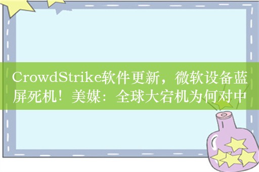 CrowdStrike软件更新，微软设备蓝屏死机！美媒：全球大宕机为何对中国影响很小？CrowdStrike中国几乎没有人使用