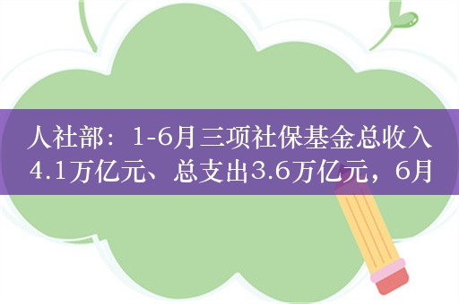 人社部：1-6月三项社保基金总收入4.1万亿元、总支出3.6万亿元，6月底累计结余8.8万亿元