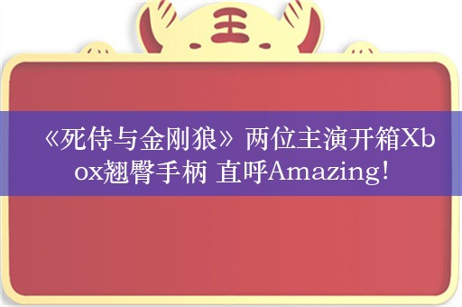  《死侍与金刚狼》两位主演开箱Xbox翘臀手柄 直呼Amazing！