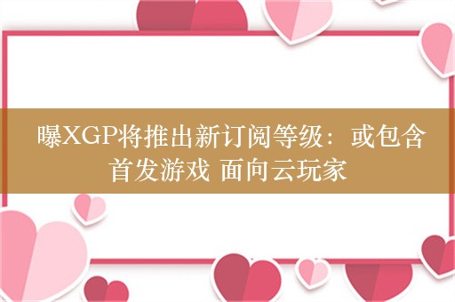  曝XGP将推出新订阅等级：或包含首发游戏 面向云玩家