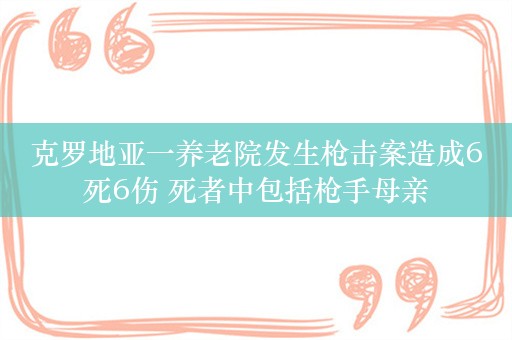 克罗地亚一养老院发生枪击案造成6死6伤 死者中包括枪手母亲