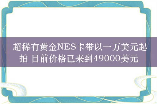  超稀有黄金NES卡带以一万美元起拍 目前价格已来到49000美元