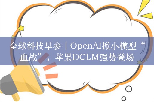 全球科技早参丨OpenAI掀小模型“血战”，苹果DCLM强势登场