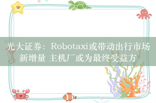 光大证券：Robotaxi或带动出行市场新增量 主机厂或为最终受益方