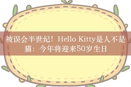 被误会半世纪！Hello Kitty是人不是猫：今年将迎来50岁生日