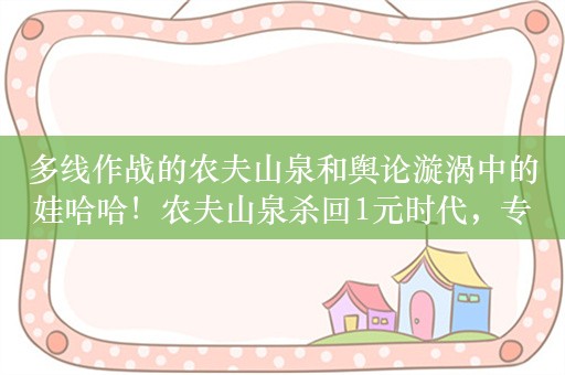 多线作战的农夫山泉和舆论漩涡中的娃哈哈！农夫山泉杀回1元时代，专家：不讲武德