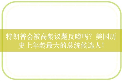 特朗普会被高龄议题反噬吗？美国历史上年龄最大的总统候选人！