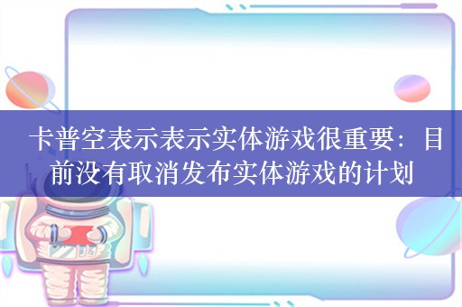  卡普空表示表示实体游戏很重要：目前没有取消发布实体游戏的计划