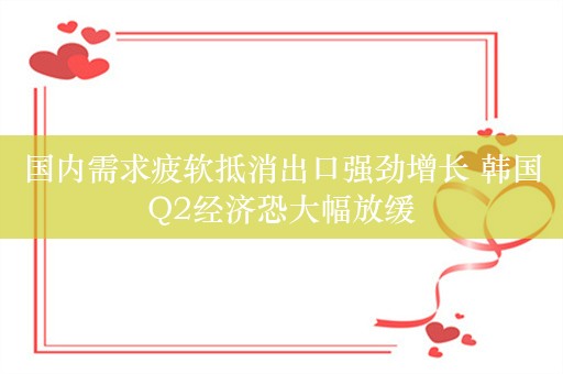 国内需求疲软抵消出口强劲增长 韩国Q2经济恐大幅放缓