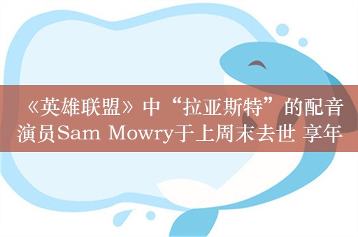  《英雄联盟》中“拉亚斯特”的配音演员Sam Mowry于上周末去世 享年64岁