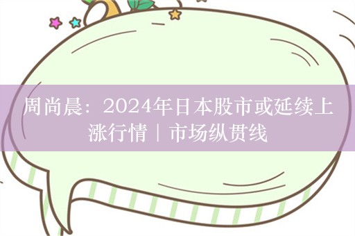 周尚晨：2024年日本股市或延续上涨行情｜市场纵贯线