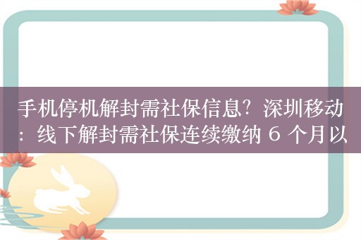 手机停机解封需社保信息？深圳移动：线下解封需社保连续缴纳 6 个月以上