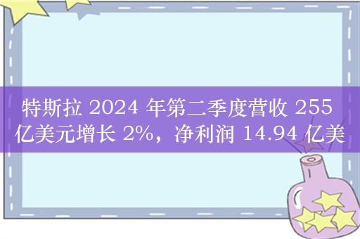 特斯拉 2024 年第二季度营收 255 亿美元增长 2%，净利润 14.94 亿美元同比下降 45%