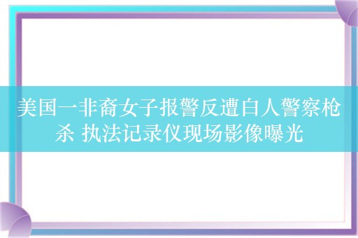 美国一非裔女子报警反遭白人警察枪杀 执法记录仪现场影像曝光