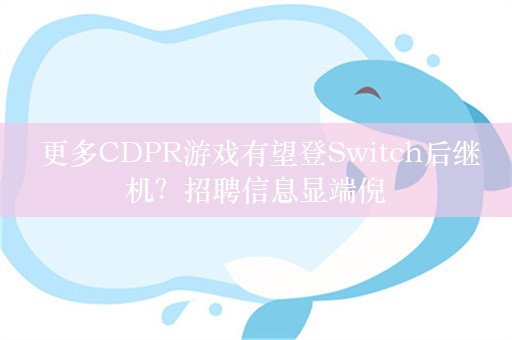  更多CDPR游戏有望登Switch后继机？招聘信息显端倪