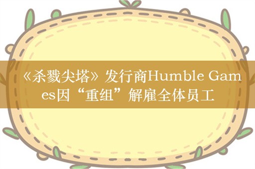  《杀戮尖塔》发行商Humble Games因“重组”解雇全体员工