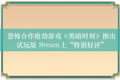  恐怖合作抢劫游戏《黑暗时刻》推出试玩版 Steam上“特别好评”