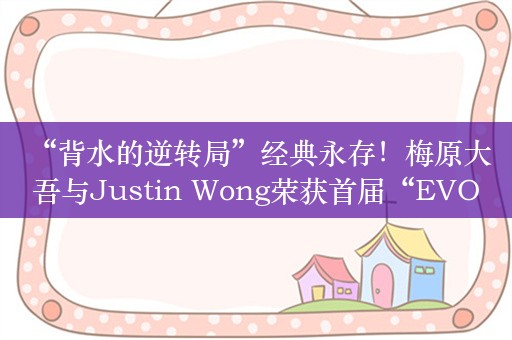  “背水的逆转局”经典永存！梅原大吾与Justin Wong荣获首届“EVO冲击奖”