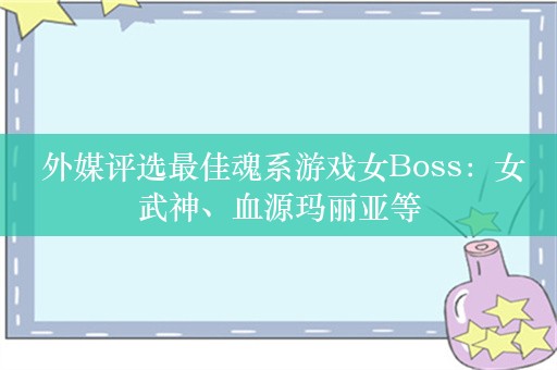  外媒评选最佳魂系游戏女Boss：女武神、血源玛丽亚等