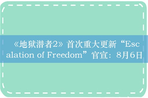  《地狱潜者2》首次重大更新“Escalation of Freedom”官宣：8月6日上线！