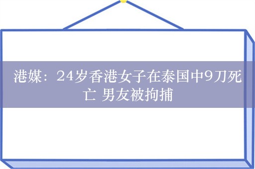 港媒：24岁香港女子在泰国中9刀死亡 男友被拘捕