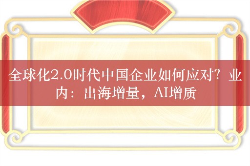 全球化2.0时代中国企业如何应对？业内：出海增量，AI增质