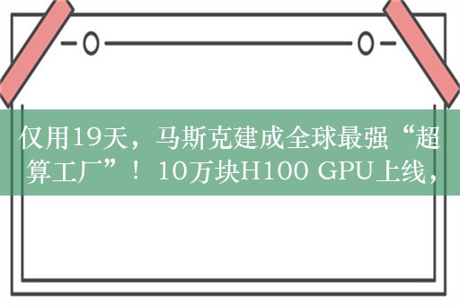 仅用19天，马斯克建成全球最强“超算工厂”！10万块H100 GPU上线，Grok 3预计年底发布