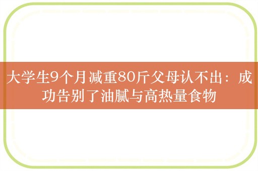 大学生9个月减重80斤父母认不出：成功告别了油腻与高热量食物