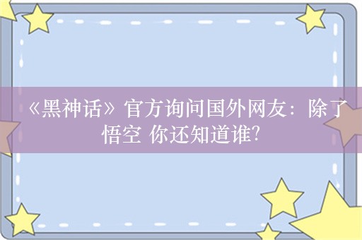  《黑神话》官方询问国外网友：除了悟空 你还知道谁？