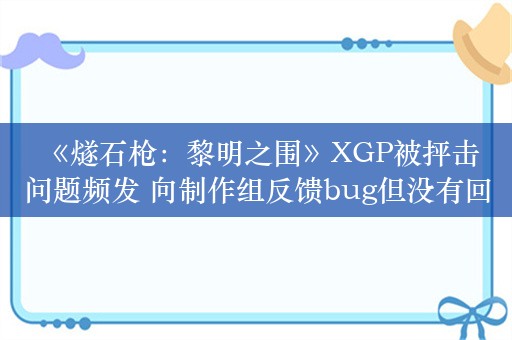  《燧石枪：黎明之围》XGP被抨击问题频发 向制作组反馈bug但没有回应