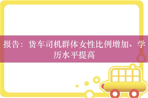 报告：货车司机群体女性比例增加、学历水平提高