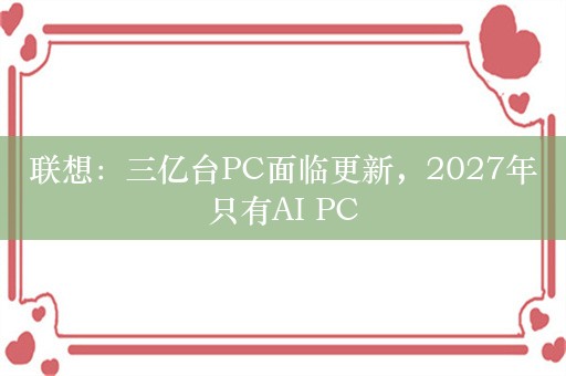 联想：三亿台PC面临更新，2027年只有AI PC