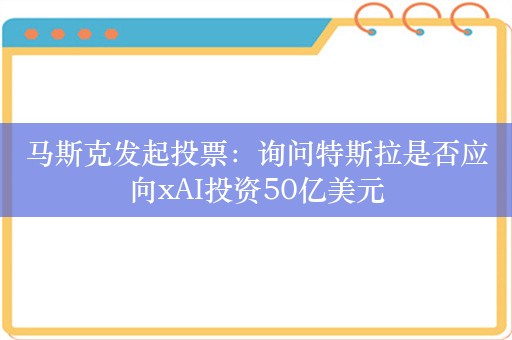 马斯克发起投票：询问特斯拉是否应向xAI投资50亿美元