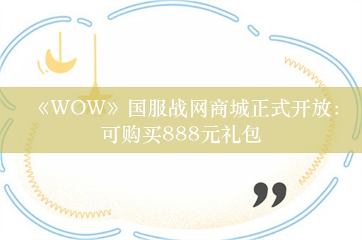  《WOW》国服战网商城正式开放：可购买888元礼包