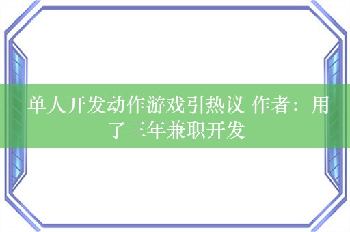  单人开发动作游戏引热议 作者：用了三年兼职开发