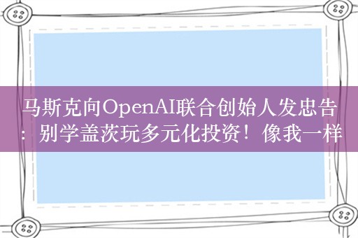 马斯克向OpenAI联合创始人发忠告：别学盖茨玩多元化投资！像我一样攥住特斯拉股票就好