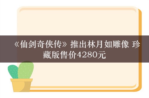  《仙剑奇侠传》推出林月如雕像 珍藏版售价4280元