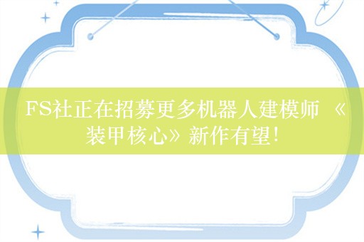  FS社正在招募更多机器人建模师 《装甲核心》新作有望！