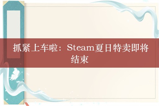  抓紧上车啦：Steam夏日特卖即将结束