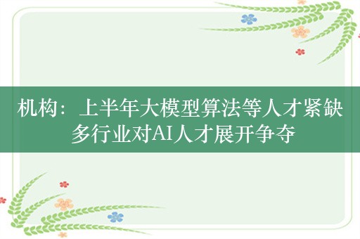 机构：上半年大模型算法等人才紧缺 多行业对AI人才展开争夺