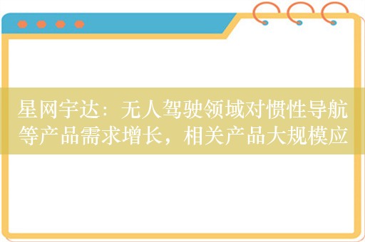 星网宇达：无人驾驶领域对惯性导航等产品需求增长，相关产品大规模应用尚存在不确定性