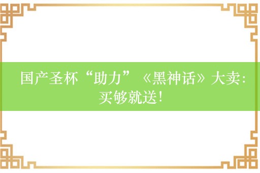  国产圣杯“助力”《黑神话》大卖：买够就送！