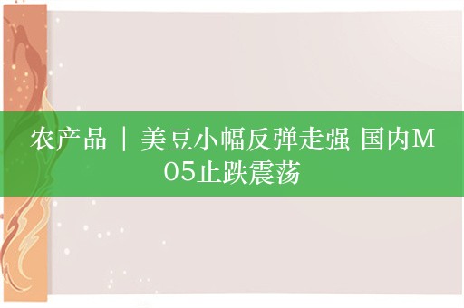 农产品 | 美豆小幅反弹走强 国内M05止跌震荡