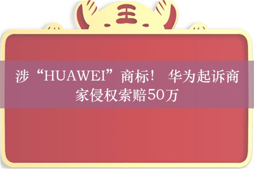 涉“HUAWEI”商标！ 华为起诉商家侵权索赔50万