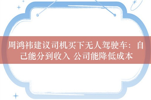 周鸿祎建议司机买下无人驾驶车：自己能分到收入 公司能降低成本