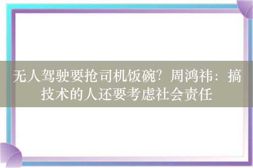 无人驾驶要抢司机饭碗？周鸿祎：搞技术的人还要考虑社会责任