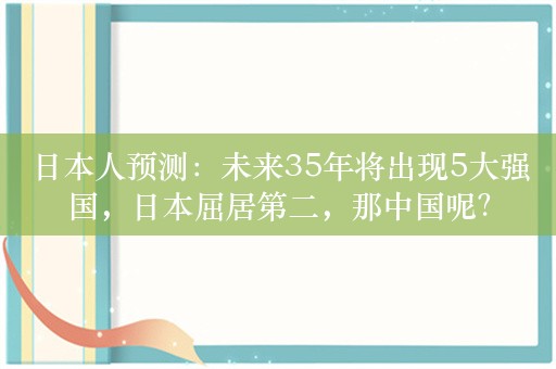 日本人预测：未来35年将出现5大强国，日本屈居第二，那中国呢？