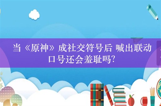  当《原神》成社交符号后 喊出联动口号还会羞耻吗？