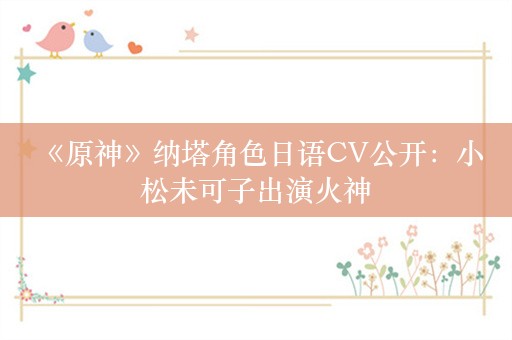  《原神》纳塔角色日语CV公开：小松未可子出演火神