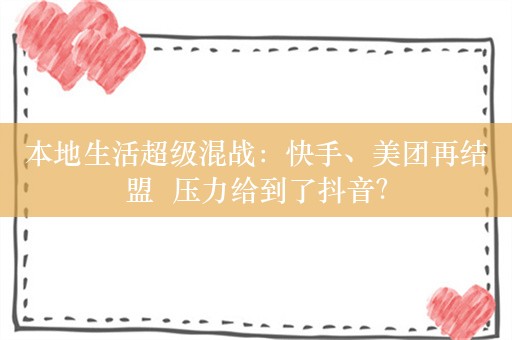 本地生活超级混战：快手、美团再结盟  压力给到了抖音？